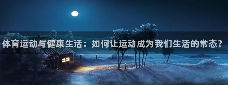 J9官网下载平台是正规平台吗：体育运动与健康生活：如何让运动