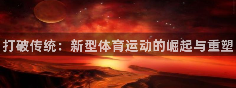 J9官方集团官网：打破传统：新型体育运动的崛起与重塑