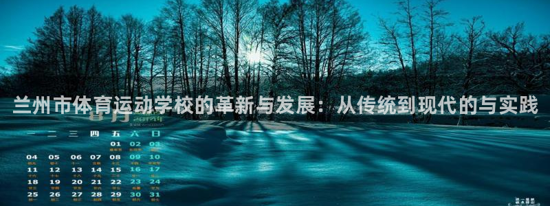 J9官网下载注册：兰州市体育运动学校的革新与发展：从