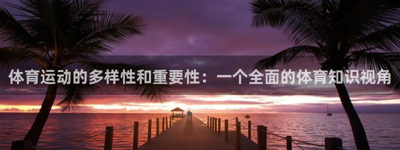 J9官网下载娱乐：体育运动的多样性和重要性：一个全面的体育知