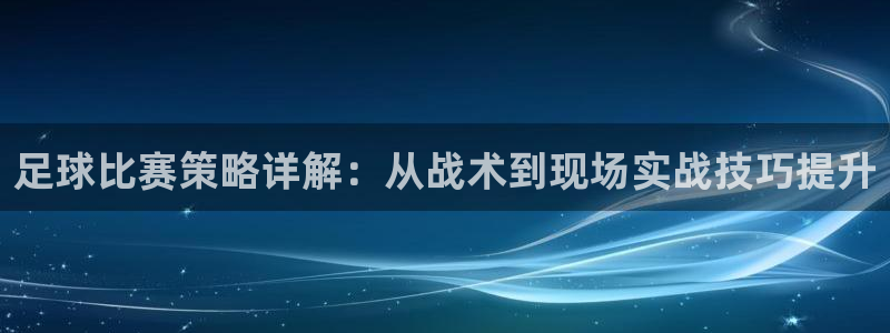 J9官网下载平台是正规平台吗安全吗：足球比赛策略详解：从战术