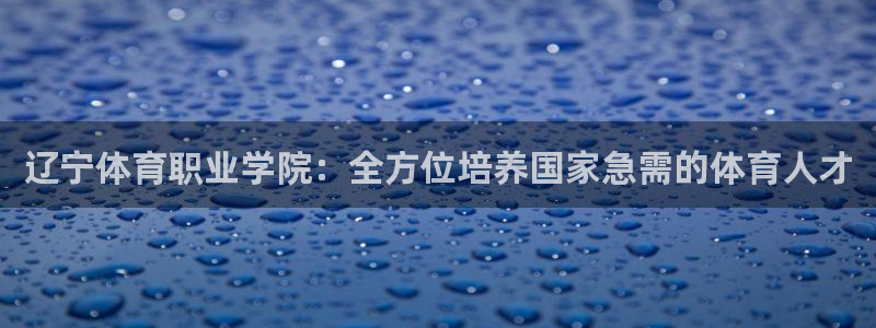 J9官网下载联系电话：辽宁体育职业学院：全方位培养国