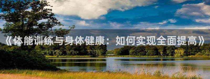 J9官网下载招商电话号码：《体能训练与身体健康：如何实现全面