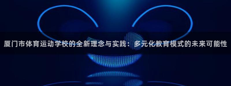 J9官方正版app开户：厦门市体育运动学校的全新理念